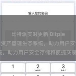 比特派实时更新 Bitpie钱包：打造数字资产管理生态系统，助力用户安全存储和便捷交易。