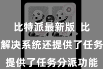 比特派最新版 比特派在线解决系统还提供了任务分派功能
