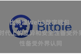 比特派Web3数字钱包  其在时代上的立异和安全性备受外界认同